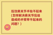 压住肩关节手抬不起来(怎样解决肩关节压迫造成的手臂举不起来的问题？)