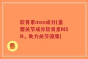软骨素msn成分(重要关节成分软骨素MSN，助力关节健康)