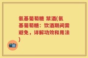 氨基葡萄糖 禁酒(氨基葡萄糖：饮酒期间需避免，详解功效和用法)