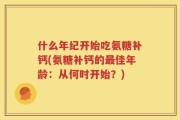 什么年纪开始吃氨糖补钙(氨糖补钙的最佳年龄：从何时开始？)
