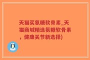 天猫买氨糖软骨素_天猫商城精选氨糖软骨素，健康关节新选择)