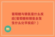 葡萄糖与银氨是什么反应(葡萄糖和银氨会发生什么化学反应？)