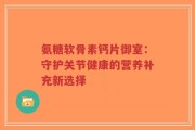 氨糖软骨素钙片御室：守护关节健康的营养补充新选择