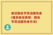田径髋关节灵活度热身(提高田径表现：髋关节灵活度热身方法)