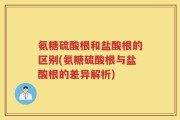 氨糖硫酸根和盐酸根的区别(氨糖硫酸根与盐酸根的差异解析)
