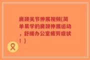 肩颈关节伸展视频(简单易学的肩颈伸展运动，舒缓办公室疲劳症状！)