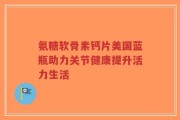 氨糖软骨素钙片美国蓝瓶助力关节健康提升活力生活