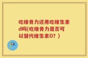 吃维骨力还用吃维生素d吗(吃维骨力是否可以替代维生素D？)