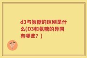 d3与氨糖的区别是什么(D3和氨糖的异同有哪些？)
