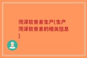 菏泽软骨素生产(生产菏泽软骨素的相关信息)