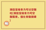 澳佳宝维骨力可以空腹吃(澳佳宝维骨力可空腹服用，强化骨骼健康)