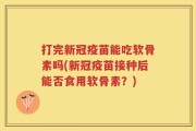 打完新冠疫苗能吃软骨素吗(新冠疫苗接种后能否食用软骨素？)