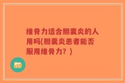 维骨力适合胆囊炎的人用吗(胆囊炎患者能否服用维骨力？)