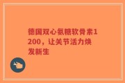 德国双心氨糖软骨素1200，让关节活力焕发新生