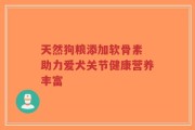 天然狗粮添加软骨素 助力爱犬关节健康营养丰富
