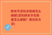 脚关节烫伤走路痛怎么缓解(烫伤脚关节走路痛怎么缓解？建议及方法)