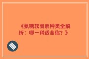《氨糖软骨素种类全解析：哪一种适合你？》