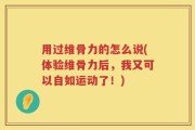 用过维骨力的怎么说(体验维骨力后，我又可以自如运动了！)