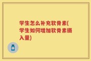 学生怎么补充软骨素(学生如何增加软骨素摄入量)