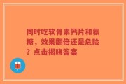 同时吃软骨素钙片和氨糖，效果翻倍还是危险？点击揭晓答案