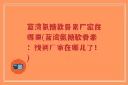 蓝湾氨糖软骨素厂家在哪里(蓝湾氨糖软骨素：找到厂家在哪儿了！)