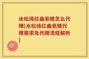 水松缘红曲氨糖怎么代理(水松缘红曲氨糖代理需求及代理流程解析)