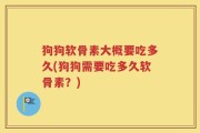 狗狗软骨素大概要吃多久(狗狗需要吃多久软骨素？)