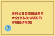 塑料关节装配图纸图片大全(塑料关节装配的详细图纸指南)