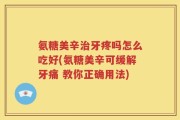 氨糖美辛治牙疼吗怎么吃好(氨糖美辛可缓解牙痛 教你正确用法)