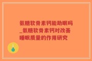 氨糖软骨素钙能助眠吗_氨糖软骨素钙对改善睡眠质量的作用研究