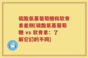 硫酸氨基葡萄糖和软骨素差别(硫酸氨基葡萄糖 vs 软骨素：了解它们的不同)