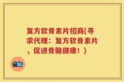 复方软骨素片招商(寻求代理：复方软骨素片，促进骨骼健康！)