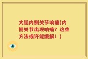 大腿内侧关节响痛(内侧关节出现响痛？这些方法或许能缓解！)