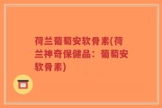 荷兰葡萄安软骨素(荷兰神奇保健品：葡萄安软骨素)