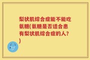 梨状肌综合症能不能吃氨糖(氨糖是否适合患有梨状肌综合症的人？)