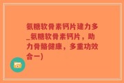 氨糖软骨素钙片建力多_氨糖软骨素钙片，助力骨骼健康，多重功效合一)