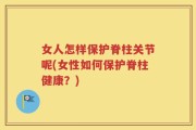 女人怎样保护脊柱关节呢(女性如何保护脊柱健康？)
