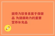 固奇力软骨素属于保健品 为健康助力的重要营养补充品