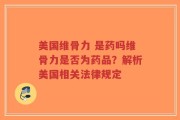 美国维骨力 是药吗维骨力是否为药品？解析美国相关法律规定