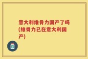 意大利维骨力国产了吗(维骨力已在意大利国产)