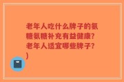 老年人吃什么牌子的氨糖氨糖补充有益健康？老年人适宜哪些牌子？)