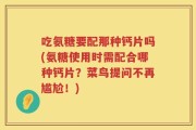 吃氨糖要配那种钙片吗(氨糖使用时需配合哪种钙片？菜鸟提问不再尴尬！)