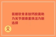 氨糖软骨素肽钙胶囊助力关节健康重焕活力新选择