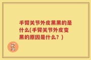 手臂关节外皮黑黑的是什么(手臂关节外皮变黑的原因是什么？)