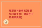 绿唇贝与软骨素(绿唇贝和软骨素：双管齐下的健康奥秘)