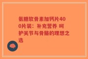 氨糖软骨素加钙片400片装：补充营养 呵护关节与骨骼的理想之选