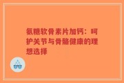 氨糖软骨素片加钙：呵护关节与骨骼健康的理想选择