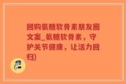 回购氨糖软骨素朋友圈文案_氨糖软骨素，守护关节健康，让活力回归)