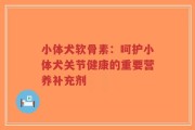 小体犬软骨素：呵护小体犬关节健康的重要营养补充剂