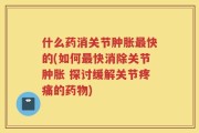 什么药消关节肿胀最快的(如何最快消除关节肿胀 探讨缓解关节疼痛的药物)